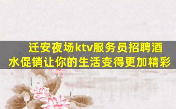迁安夜场ktv服务员招聘酒水促销让你的生活变得更加精彩